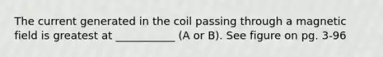 The current generated in the coil passing through a magnetic field is greatest at ___________ (A or B). See figure on pg. 3-96