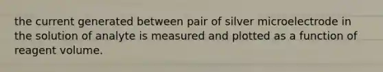 the current generated between pair of silver microelectrode in the solution of analyte is measured and plotted as a function of reagent volume.