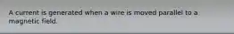 A current is generated when a wire is moved parallel to a magnetic field.