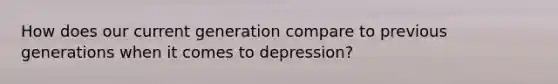 How does our current generation compare to previous generations when it comes to depression?