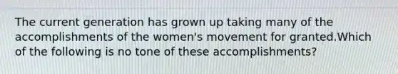 The current generation has grown up taking many of the accomplishments of the women's movement for granted.Which of the following is no tone of these accomplishments?