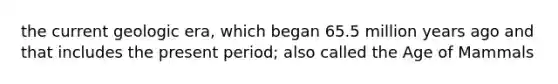the current geologic era, which began 65.5 million years ago and that includes the present period; also called the Age of Mammals