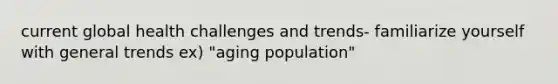 current global health challenges and trends- familiarize yourself with general trends ex) "aging population"