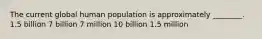 The current global human population is approximately ________. 1.5 billion 7 billion 7 million 10 billion 1.5 million