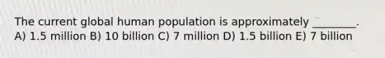 The current global human population is approximately ________. A) 1.5 million B) 10 billion C) 7 million D) 1.5 billion E) 7 billion