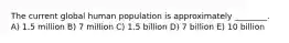 The current global human population is approximately ________. A) 1.5 million B) 7 million C) 1.5 billion D) 7 billion E) 10 billion