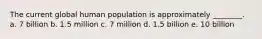 The current global human population is approximately ________. a. 7 billion b. 1.5 million c. 7 million d. 1.5 billion e. 10 billion