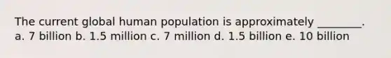 The current global human population is approximately ________. a. 7 billion b. 1.5 million c. 7 million d. 1.5 billion e. 10 billion