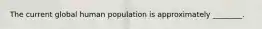 The current global human population is approximately ________.