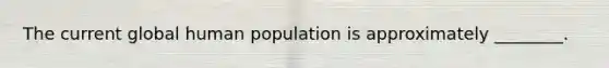 The current global human population is approximately ________.