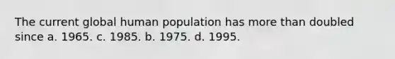 The current global human population has <a href='https://www.questionai.com/knowledge/keWHlEPx42-more-than' class='anchor-knowledge'>more than</a> doubled since a. 1965. c. 1985. b. 1975. d. 1995.