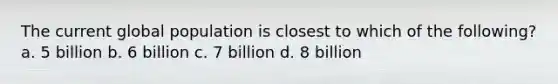 The current global population is closest to which of the following? a. 5 billion b. 6 billion c. 7 billion d. 8 billion