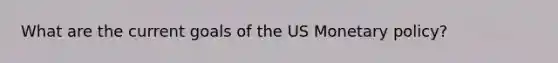 What are the current goals of the US Monetary policy?