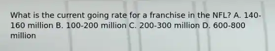 What is the current going rate for a franchise in the NFL? A. 140-160 million B. 100-200 million C. 200-300 million D. 600-800 million