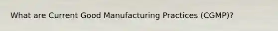 What are Current Good Manufacturing Practices (CGMP)?