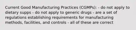 Current Good Manufacturing Practices (CGMPs): - do not apply to dietary supps - do not apply to generic drugs - are a set of regulations establishing requirements for manufacturing methods, facilities, and controls - all of these are correct