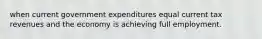 when current government expenditures equal current tax revenues and the economy is achieving full employment.