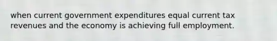 when current government expenditures equal current tax revenues and the economy is achieving full employment.