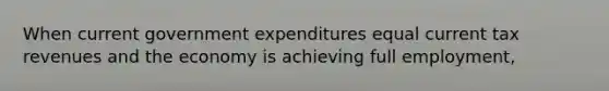 When current government expenditures equal current tax revenues and the economy is achieving full employment,