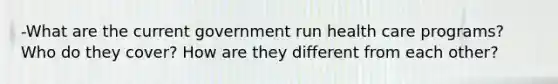 -What are the current government run health care programs? Who do they cover? How are they different from each other?