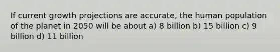 If current growth projections are accurate, the human population of the planet in 2050 will be about a) 8 billion b) 15 billion c) 9 billion d) 11 billion