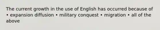 The current growth in the use of English has occurred because of • expansion diffusion • military conquest • migration • all of the above