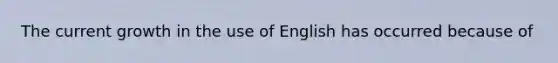 The current growth in the use of English has occurred because of