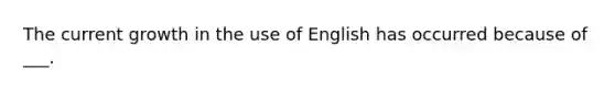 The current growth in the use of English has occurred because of ___.