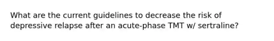 What are the current guidelines to decrease the risk of depressive relapse after an acute-phase TMT w/ sertraline?