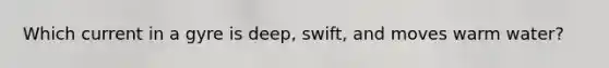 Which current in a gyre is deep, swift, and moves warm water?