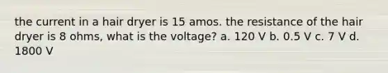 the current in a hair dryer is 15 amos. the resistance of the hair dryer is 8 ohms, what is the voltage? a. 120 V b. 0.5 V c. 7 V d. 1800 V