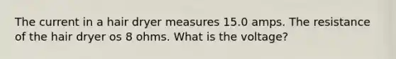 The current in a hair dryer measures 15.0 amps. The resistance of the hair dryer os 8 ohms. What is the voltage?