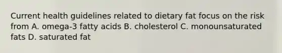 Current health guidelines related to dietary fat focus on the risk from A. omega-3 fatty acids B. cholesterol C. monounsaturated fats D. saturated fat