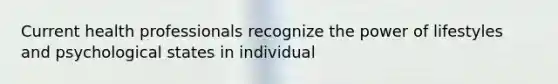 Current health professionals recognize the power of lifestyles and psychological states in individual