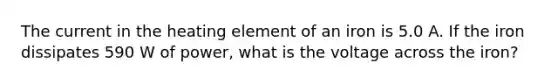 The current in the heating element of an iron is 5.0 A. If the iron dissipates 590 W of power, what is the voltage across the iron?