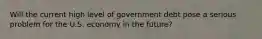 Will the current high level of government debt pose a serious problem for the U.S. economy in the future?