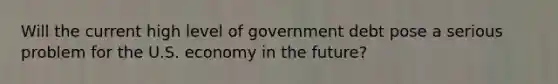 Will the current high level of government debt pose a serious problem for the U.S. economy in the future?