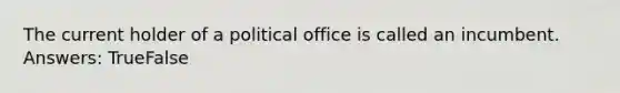 The current holder of a political office is called an incumbent. Answers: TrueFalse