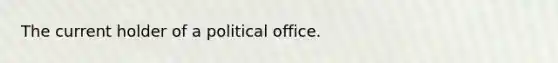 The current holder of a political office.