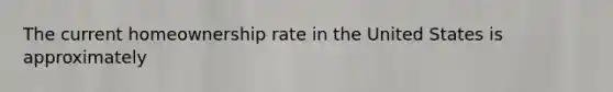 The current homeownership rate in the United States is approximately