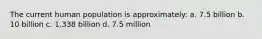 The current human population is approximately: a. 7.5 billion b. 10 billion c. 1.338 billion d. 7.5 million