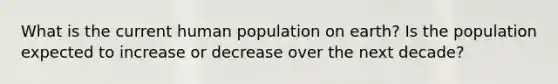 What is the current human population on earth? Is the population expected to increase or decrease over the next decade?