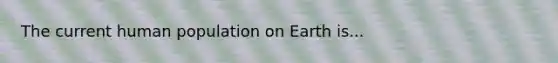 The current human population on Earth is...