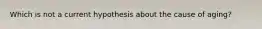 Which is not a current hypothesis about the cause of aging?