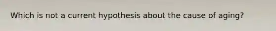 Which is not a current hypothesis about the cause of aging?