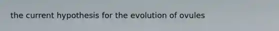 the current hypothesis for the evolution of ovules