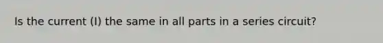 Is the current (I) the same in all parts in a series circuit?