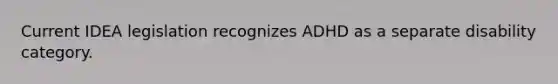 Current IDEA legislation recognizes ADHD as a separate disability category.