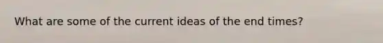 What are some of the current ideas of the end times?