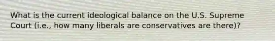 What is the current ideological balance on the U.S. Supreme Court (i.e., how many liberals are conservatives are there)?